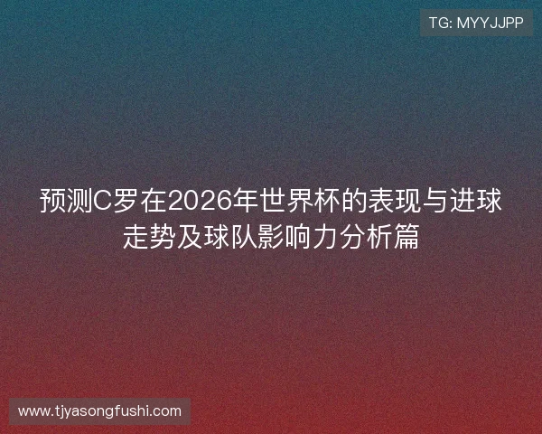 预测C罗在2026年世界杯的表现与进球走势及球队影响力分析篇