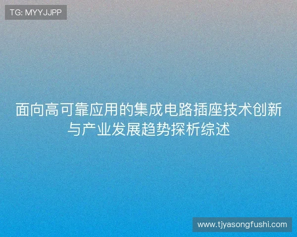 面向高可靠应用的集成电路插座技术创新与产业发展趋势探析综述